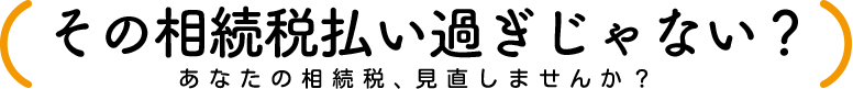 その相続税払い過ぎじゃない？